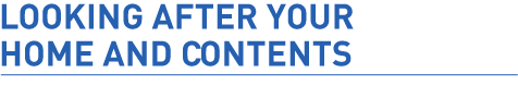 Looking after your home and contents Looking after your home and contents